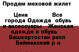 Продам меховой жилет › Цена ­ 14 500 - Все города Одежда, обувь и аксессуары » Женская одежда и обувь   . Башкортостан респ.,Баймакский р-н